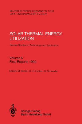 Solar Thermal Energy Utilization. German Studies on Technology and Application: Volume 6: Final Reports 1990 - Becker, Manfred (Editor), and Funken, Karl-Heinz (Editor), and Schneider, Gernot (Editor)