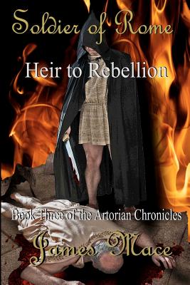 Soldier of Rome: Heir to Rebellion: Book Three of the Artorian Chronicles - Mace, James