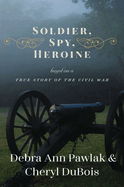 Soldier, Spy, Heroine: A Novel Based on a True Story of the Civil War