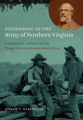 Soldiering in the Army of Northern Virginia: A Statistical Portrait of the Troops Who Served under Robert E. Lee - Glatthaar, Joseph T