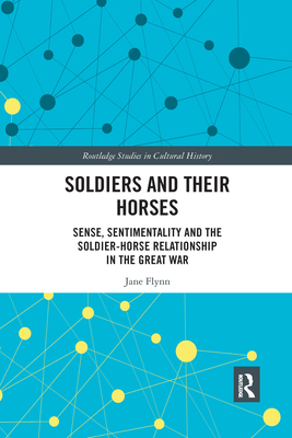 Soldiers and Their Horses: Sense, Sentimentality and the Soldier-Horse Relationship in The Great War - Flynn, Jane