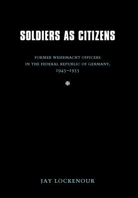 Soldiers as Citizens: Former Wehrmacht Officers in the Federal Republic of Germany, 1945-1955 - Lockenour, Jay