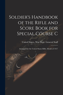 Soldier's Handbook of the Rifle and Score Book for Special Course C: Arranged for the United States Rifle, Model of 1917