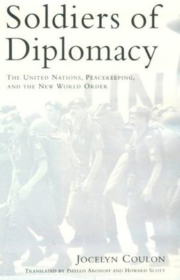 Soldiers of Diplomacy: The United Nations, Peacekeeping, and the New World Order - Coulon, Jocelyn, and Aronoff, Phyllis (Translated by), and Scott, Howard (Translated by)