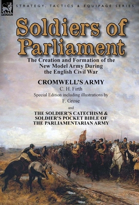 Soldiers of Parliament: the Creation and Formation of the New Model Army During the English Civil War-Cromwell's Army by C. H. Firth (Special Edition including illustrations by F. Grose) & The Soldier's Catechism & Soldier's Pocket Bible of the... - Firth, C H