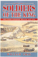 Soldiers of the King: The Upper Canadian Militia 1812-1815
