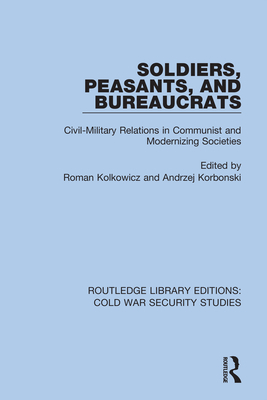 Soldiers, Peasants, and Bureaucrats: Civil-Military Relations in Communist and Modernizing Societies - Kolkowicz, Roman (Editor), and Korbonski, Andrzej (Editor)