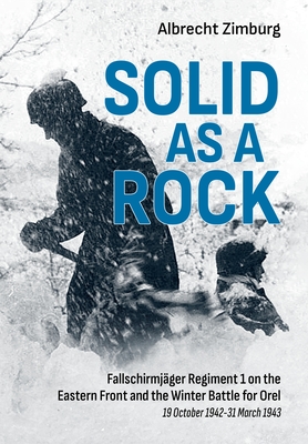 Solid as a Rock: Fallschirmjger Regiment 1 on the Eastern Front and the Winter Battle for Orel (19 October 1942-31 March 1943) - Zimburg, Albrecht