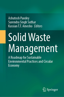 Solid Waste Management: A Roadmap for Sustainable Environmental Practices and Circular Economy - Pandey, Ashutosh (Editor), and Suthar, Surendra Singh (Editor), and T T Amesho, Kassian (Editor)