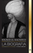 Solimn el Magnfico: La biografa, vida y legado del sultn que gobern durante la Edad de Oro otomana