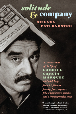 Solitude & Company: The Life of Gabriel García Márquez Told with Help from His Friends, Family, Fans, Arguers, Fellow Pranksters, Drunks, and a Few Respectable Souls - Paternostro, Silvana, and Grossman, Edith (Translated by)