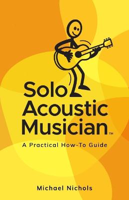 Solo Acoustic Musician: A Practical How-To Guide - Nichols, Michael