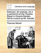 Solomon. an Oratorio. as It Is Perform'd at the Theatre-Royal in Covent-Garden. Set to Musick by Mr. Handel.