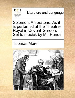 Solomon. an Oratorio. as It Is Perform'd at the Theatre-Royal in Covent-Garden. Set to Musick by Mr. Handel. - Morell, Thomas