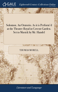 Solomon. An Oratorio. As it is Perform'd at the Theatre-Royal in Covent-Garden. Set to Musick by Mr. Handel