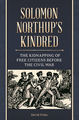 Solomon Northup's Kindred: The Kidnapping of Free Citizens before the Civil War - Fiske, David