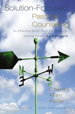 Solution-Focused Pastoral Counseling: An Effective Short-Term Approach for Getting People Back on Track - Kollar, Charles Allen