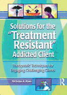 Solutions for the Treatment Resistant Addicted Client: Therapeutic Techniques for Engaging Challenging Clients