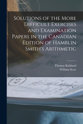 Solutions of the More Difficult Exercises and Examination Papers in the Canadian Edition of Hamblin Smith's Arithmetic [microform] - Kirkland, Thomas 1835-1898, and Scott, William B 1845 (Creator)