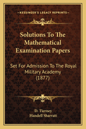 Solutions to the Mathematical Examination Papers Set for Admission to the Royal Military Academy, Woolwich, and for the Royal Military College [&c.] by D. Tierney and H. Sharratt