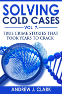 Solving Cold Cases Vol. 7: True Crime Stories that Took Years to Crack