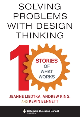 Solving Problems with Design Thinking: Ten Stories of What Works - Liedtka, Jeanne, and King, Andrew, and Bennett, Kevin