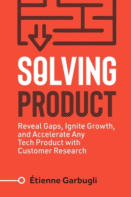 Solving Product: Reveal Gaps, Ignite Growth, and Accelerate Any Tech Product with Customer Research - Garbugli, tienne