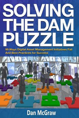 Solving the Dam Puzzle: 99 Ways Digital Asset Management Initiatives Fail & Best Practices for Success - McGraw, Dan