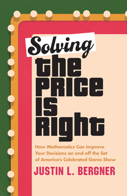 Solving the Price Is Right: How Mathematics Can Improve Your Decisions on and Off the Set of America's Celebrated Game Show - Bergner, Justin L
