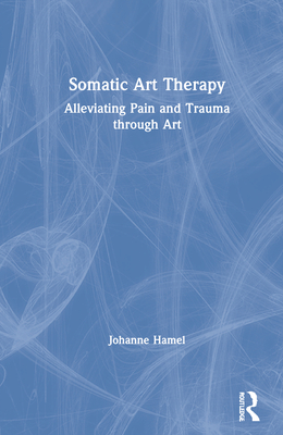 Somatic Art Therapy: Alleviating Pain and Trauma Through Art - Hamel, Johanne