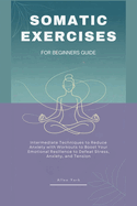 Somatic Exercises for Beginners Guide: Intermediate Techniques to Reduce Anxiety with Workouts to Boost Your Emotional Resilience, Defeat Stress, Anxiety, and Tension