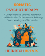 Somatic Psychotherapy: A Comprehensive Guide to Relaxation and Meditation Techniques for Relieving Stress, Anxiety, and Depression