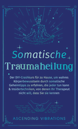 Somatische Traumaheilung: Der DIY-Crashkurs f?r zu Hause, um wahres Krperbewusstsein durch somatische Geheimtipps zu erfahren, die jeder tun kann & Insidertechniken, von denen Ihr Therapeut nicht will, dass Sie sie kennen