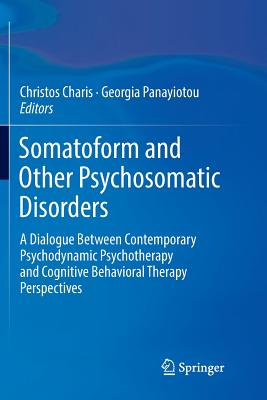 Somatoform and Other Psychosomatic Disorders: A Dialogue Between Contemporary Psychodynamic Psychotherapy and Cognitive Behavioral Therapy Perspectives - Charis, Christos (Editor), and Panayiotou, Georgia (Editor)