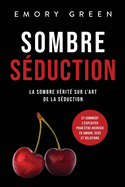 Sombre S?duction: La sombre v?rit? sur l'art de la s?duction, et comment l'exploiter pour ?tre heureux en amour, sexe et relations
