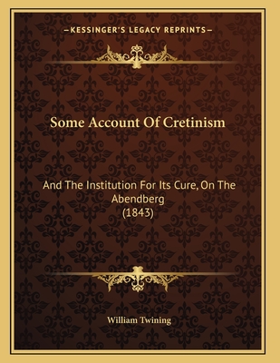 Some Account Of Cretinism: And The Institution For Its Cure, On The Abendberg (1843) - Twining, William