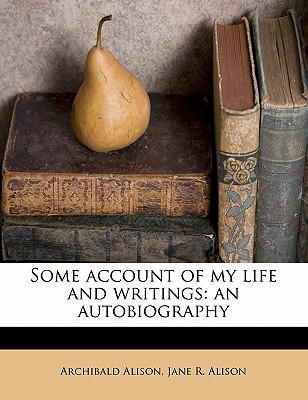 Some Account of My Life and Writings: An Autobiography - Alison, Archibald, Sir (Creator)