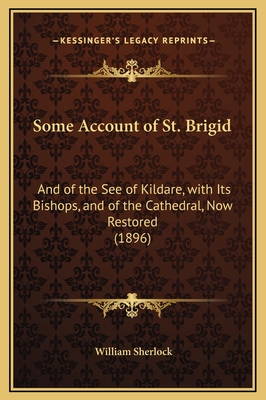 Some Account of St. Brigid: And of the See of Kildare, with Its Bishops, and of the Cathedral, Now Restored (1896) - Sherlock, William