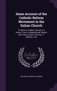 Some Account of the Catholic Reform Movement in the Italian Church: To Which Is Added a Sketch of a Recent Tour in Lombardy and Venetia and Three Letters to the Rev. F. Meyrick, A.M