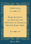 Some Account of the Life and Opinions of Charles, Second Earl Grey (Classic Reprint)