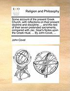 Some Account of the Present Greek Church, with Reflections on Their Present Doctrine and Discipline; ... and the Rest of Their Seven Pretended Sacraments, Compared with Jac. Goar's Notes Upon the Greek Ritual, ... by John Covel,