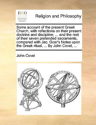 Some Account of the Present Greek Church, with Reflections on Their Present Doctrine and Discipline; ... and the Rest of Their Seven Pretended Sacraments, Compared with Jac. Goar's Notes Upon the Greek Ritual, ... by John Covel, ... - Covel, John