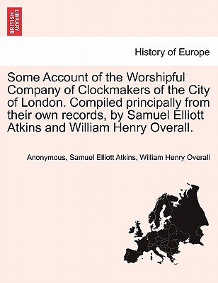 Some Account of the Worshipful Company of Clockmakers of the City of London. Compiled Principally from Their Own Records, by Samuel Elliott Atkins and William Henry Overall. - Anonymous, and Atkins, Samuel Elliott, and Overall, William Henry