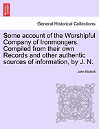 Some account of the Worshipful Company of Ironmongers. Compiled from their own Records and other authentic sources of information, by J. N.