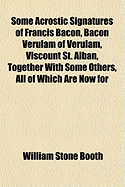 Some Acrostic Signatures of Francis Bacon, Bacon Verulam of Verulam, Viscount St. Alban, Together with Some Others, All of Which Are Now for