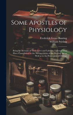 Some Apostles of Physiology: Being an Account of Their Lives and Labours, Labours That Have Contributed to the Advancement of the Healing art as Well as to the Prevention of Disease - Stirling, William, and Banting, Frederick Grant