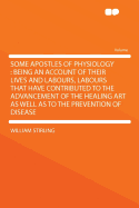 Some Apostles of Physiology; Being an Account of Their Lives and Labours, Labours That Have Contributed to the Advancement of the Healing Art as Well as to the Prevention of Disease