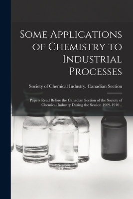 Some Applications of Chemistry to Industrial Processes [microform]: Papers Read Before the Canadian Section of the Society of Chemical Industry During the Session 1909-1910 .. - Society of Chemical Industry (Great B (Creator)