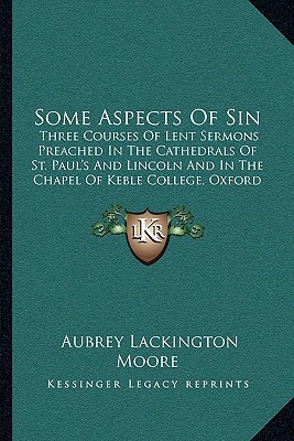 Some Aspects of Sin: Three Courses of Lent Sermons Preached in the Cathedrals of St. Paul's and Lincoln and in the Chapel of Keble College, Oxford (1892) - Moore, Aubrey Lackington
