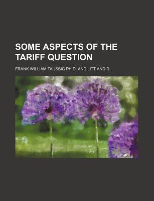 Some Aspects of the Tariff Question - Taussig, F W 1859-1940